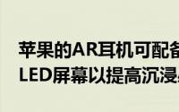 苹果的AR耳机可配备15个摄像头以及microLED屏幕以提高沉浸感