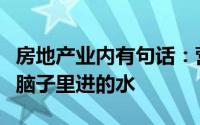 房地产业内有句话：营销时流的泪都是拿地时脑子里进的水