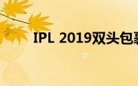 IPL 2019双头包裹一天紧张的结束