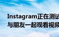 Instagram正在测试一项新功能以便您可以与朋友一起观看视频