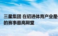 三星集团 在初进体育产业是便将目光投放在全球关注度最高的赛事最高殿堂