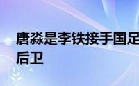 唐淼是李铁接手国足之后 一直非常喜欢的右后卫