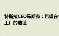 特斯拉CEO马斯克：希望在今年晚些时候宣布下一个特斯拉工厂的选址