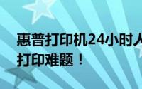 惠普打印机24小时人工服务热线，解决您的打印难题！