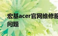 宏基acer官网维修服务，专业解决您的电脑问题