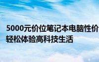 5000元价位笔记本电脑性价比排行榜大揭秘：超值之选助你轻松体验高科技生活