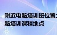 附近电脑培训班位置大全：选择离您最近的电脑培训课程地点